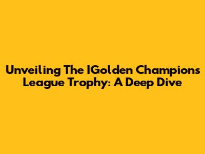 Unveiling The IGolden Champions League Trophy: A Deep Dive