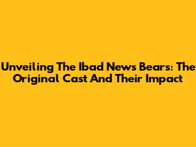 Unveiling The Ibad News Bears: The Original Cast And Their Impact