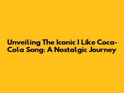 Unveiling The Iconic 'I Like Coca-Cola' Song: A Nostalgic Journey