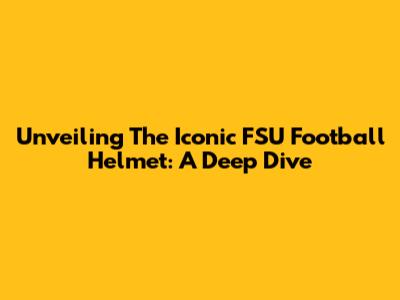 Unveiling The Iconic FSU Football Helmet: A Deep Dive
