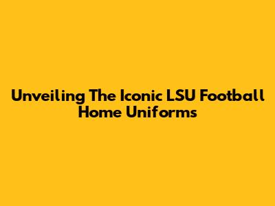 Unveiling The Iconic LSU Football Home Uniforms