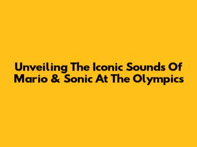 Unveiling The Iconic Sounds Of Mario & Sonic At The Olympics