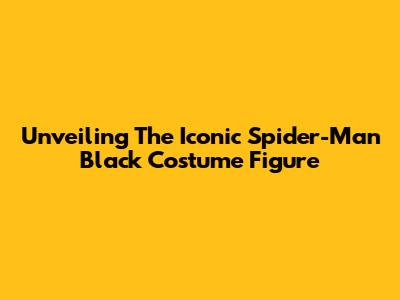 Unveiling The Iconic Spider-Man Black Costume Figure
