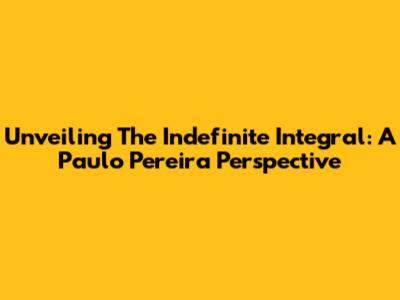 Unveiling The Indefinite Integral: A Paulo Pereira Perspective