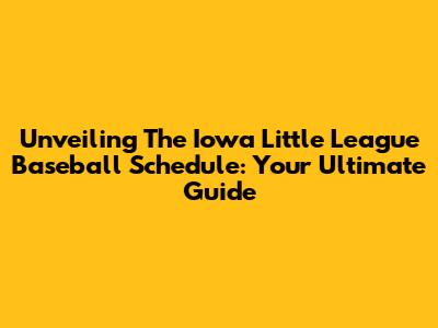 Unveiling The Iowa Little League Baseball Schedule: Your Ultimate Guide