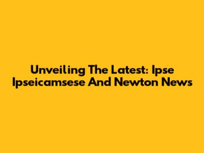 Unveiling The Latest: Ipse Ipseicamsese And Newton News