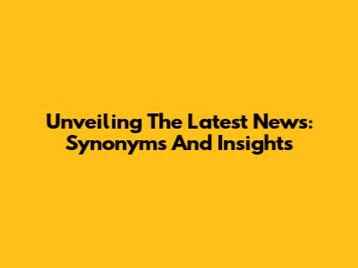 Unveiling The Latest News: Synonyms And Insights