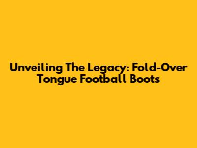 Unveiling The Legacy: Fold-Over Tongue Football Boots
