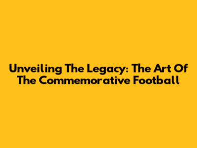 Unveiling The Legacy: The Art Of The Commemorative Football