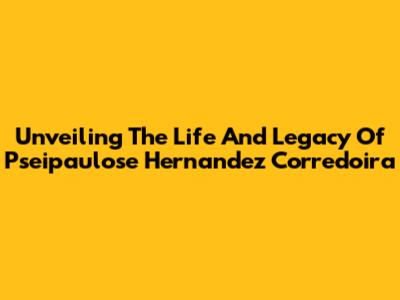 Unveiling The Life And Legacy Of Pseipaulose Hernandez Corredoira