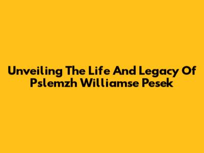 Unveiling The Life And Legacy Of Pslemzh Williamse Pesek