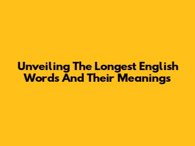Unveiling The Longest English Words And Their Meanings