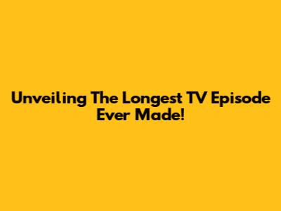 Unveiling The Longest TV Episode Ever Made!