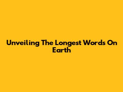Unveiling The Longest Words On Earth