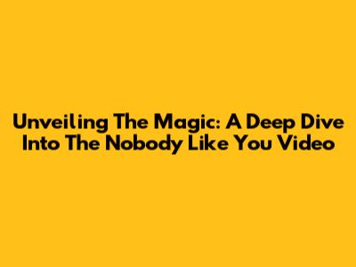 Unveiling The Magic: A Deep Dive Into The 'Nobody Like You' Video