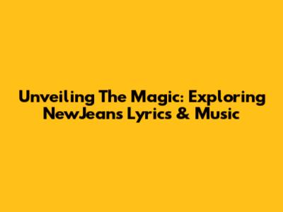 Unveiling The Magic: Exploring NewJeans' Lyrics & Music