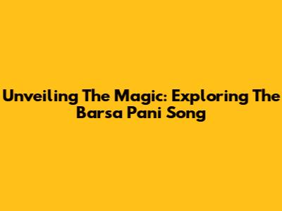 Unveiling The Magic: Exploring The 'Barsa Pani' Song