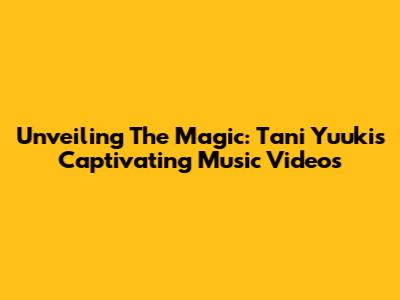 Unveiling The Magic: Tani Yuuki's Captivating Music Videos