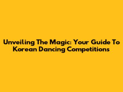 Unveiling The Magic: Your Guide To Korean Dancing Competitions