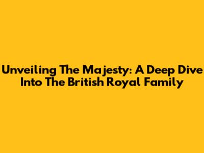 Unveiling The Majesty: A Deep Dive Into The British Royal Family