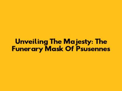 Unveiling The Majesty: The Funerary Mask Of Psusennes