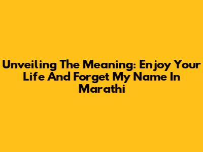 Unveiling The Meaning: 'Enjoy Your Life And Forget My Name' In Marathi