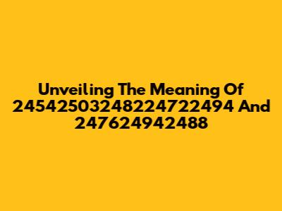 Unveiling The Meaning Of 24542503248224722494 And 247624942488