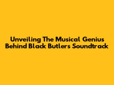 Unveiling The Musical Genius Behind Black Butler's Soundtrack