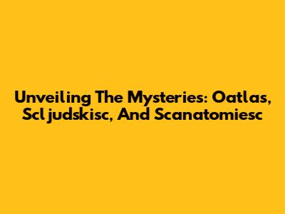 Unveiling The Mysteries: Oatlas, Scljudskisc, And Scanatomiesc