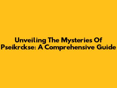 Unveiling The Mysteries Of Pseikrckse: A Comprehensive Guide