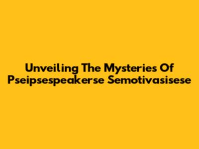 Unveiling The Mysteries Of Pseipsespeakerse Semotivasisese