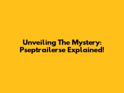 Unveiling The Mystery: Pseptrailerse Explained!