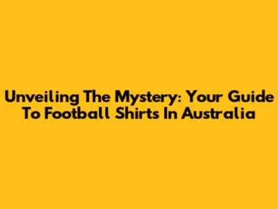Unveiling The Mystery: Your Guide To Football Shirts In Australia