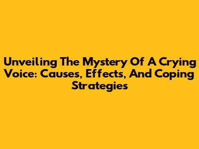 Unveiling The Mystery Of A Crying Voice: Causes, Effects, And Coping Strategies