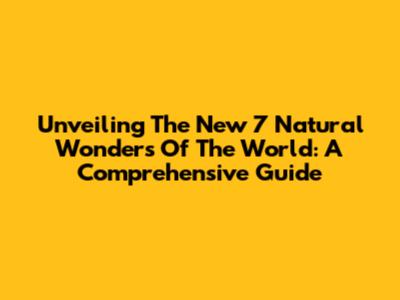 Unveiling The New 7 Natural Wonders Of The World: A Comprehensive Guide