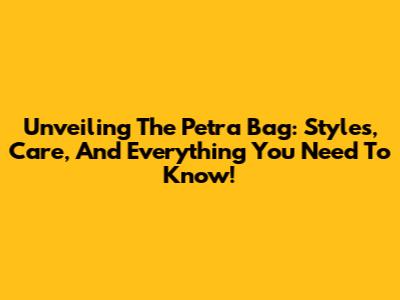 Unveiling The Petra Bag: Styles, Care, And Everything You Need To Know!
