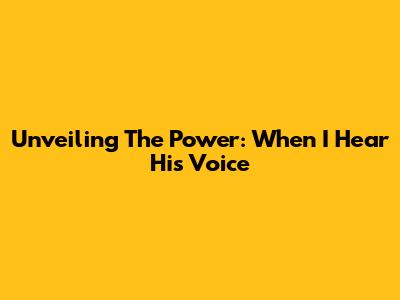 Unveiling The Power: When I Hear His Voice