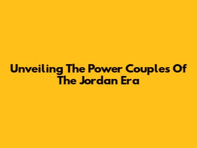Unveiling The Power Couples Of The Jordan Era