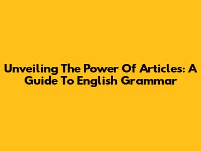 Unveiling The Power Of Articles: A Guide To English Grammar