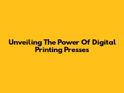 Unveiling The Power Of Digital Printing Presses