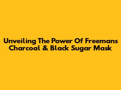 Unveiling The Power Of Freeman's Charcoal & Black Sugar Mask