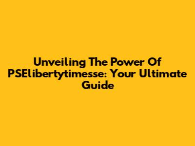Unveiling The Power Of PSElibertytimesse: Your Ultimate Guide