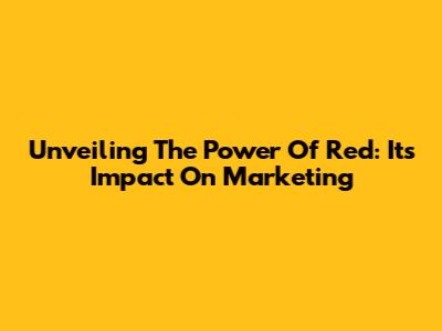 Unveiling The Power Of Red: Its Impact On Marketing