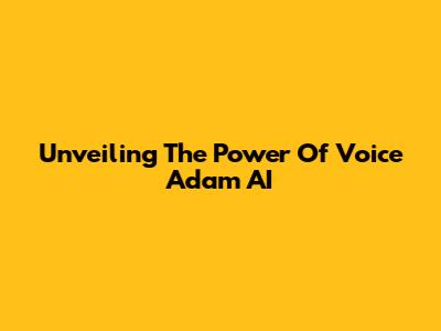 Unveiling The Power Of Voice Adam AI