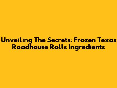 Unveiling The Secrets: Frozen Texas Roadhouse Rolls Ingredients