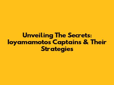 Unveiling The Secrets: Ioyamamoto's Captains & Their Strategies