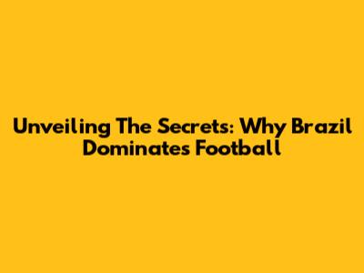 Unveiling The Secrets: Why Brazil Dominates Football