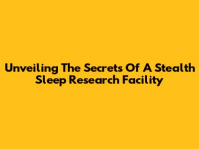 Unveiling The Secrets Of A Stealth Sleep Research Facility