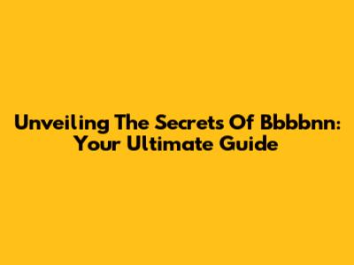 Unveiling The Secrets Of Bbbbnn: Your Ultimate Guide