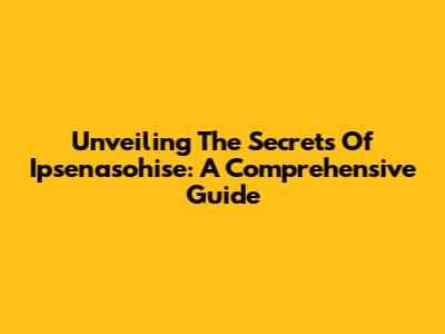 Unveiling The Secrets Of Ipsenasohise: A Comprehensive Guide